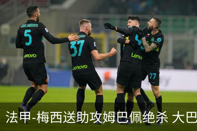 法甲-梅西送助攻姆巴佩绝杀 大巴黎2-1布雷斯特